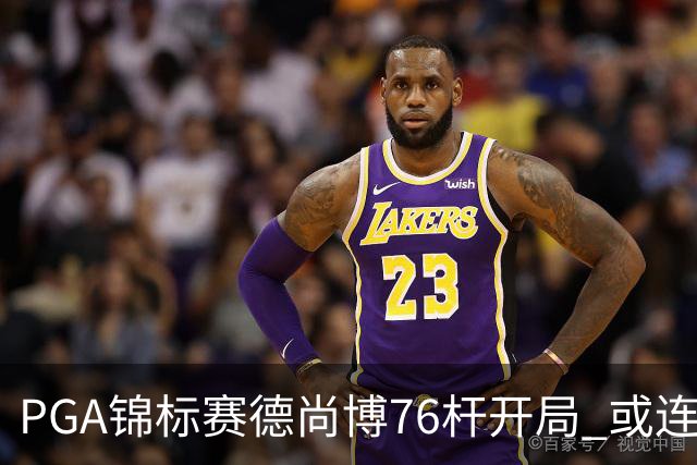 PGA锦标赛德尚博76杆开局 或连续两场大满贯出局